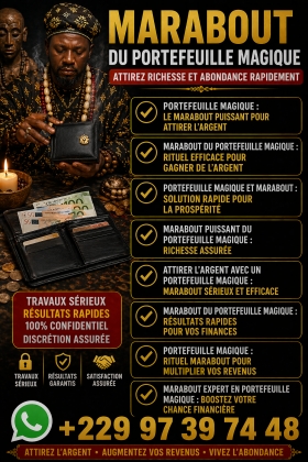  Démonstration du vrai portefeuille magique en Faso +22997397448 Marabout du portefeuille magique puissant : attirez richesse, chance et abondance grâce à un rituel efficace. Résultats rapides et accompagnement sérieux.
Marabout du portefeuille magique : attirez richesse et abondance durable
Vous souhaitez améliorer votre situation financière et attirer plus d’argent dans votre vie ? Le marabout du portefeuille magique est une solution spirituelle reconnue pour favoriser la prospérité, la chance et l’abondance.
Grâce à des rituels puissants et personnalisés, le portefeuille magique agit comme un véritable aimant à richesse. Il permet d’ouvrir les portes financières, de débloquer les situations difficiles et d’attirer des opportunités inattendues.
Un rituel puissant pour attirer l’argent rapidement
Le rituel du portefeuille magique repose sur des pratiques ancestrales transmises de génération en génération. Il vise à :
Attirer l’argent et la réussite financière
Augmenter les revenus et les opportunités
Éloigner les blocages et les énergies négatives
Favoriser la chance dans les affaires et les jeux
Chaque rituel est adapté à votre situation pour maximiser les résultats et vous offrir une évolution positive durable.
Pourquoi faire appel à un marabout spécialisé ?
Un marabout expérimenté possède les connaissances nécessaires pour activer les énergies liées à la richesse. Il vous accompagne avec sérieux, discrétion et efficacité afin de vous aider à atteindre vos objectifs financiers.
Le portefeuille magique est idéal pour les personnes qui souhaitent :
Améliorer leurs finances
Sortir des difficultés économiques
Attirer la chance et les opportunités
Booster leurs projets professionnels
Résultats rapides et accompagnement personnalisé
Avec un suivi sérieux, vous pouvez constater des changements positifs dans votre vie financière. L’accompagnement permet d’optimiser les effets du rituel et d’assurer une protection énergétique durable.
MEDIUM PAUL
Contact
Appel direct: +229 97 39 74 48
Whatsapp/viber: +229 97 39 74 48
E-mail directe: puissantmedium.dassari@gmail.com